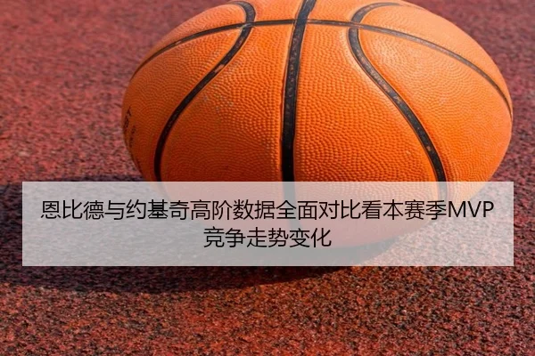 恩比德与约基奇高阶数据全面对比看本赛季MVP竞争走势变化