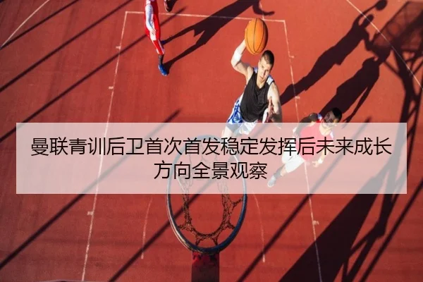 曼联青训后卫首次首发稳定发挥后未来成长方向全景观察