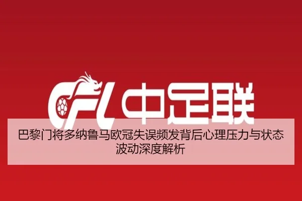 巴黎门将多纳鲁马欧冠失误频发背后心理压力与状态波动深度解析
