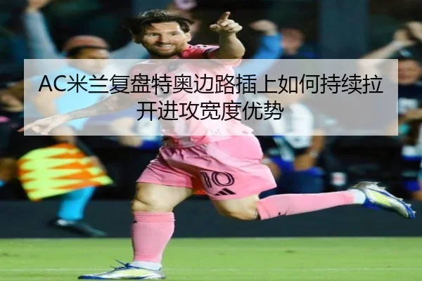 AC米兰复盘特奥边路插上如何持续拉开进攻宽度优势