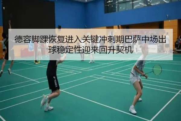德容脚踝恢复进入关键冲刺期巴萨中场出球稳定性迎来回升契机