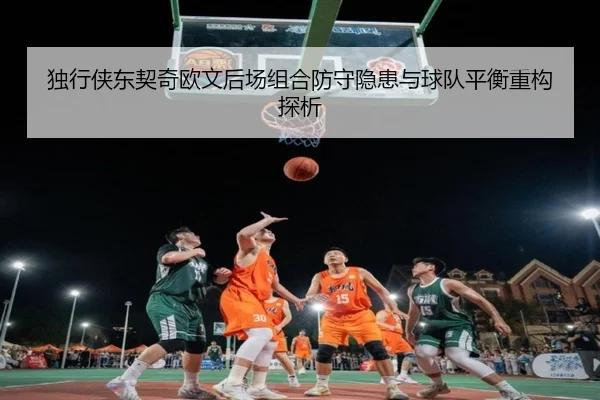 独行侠东契奇欧文后场组合防守隐患与球队平衡重构探析