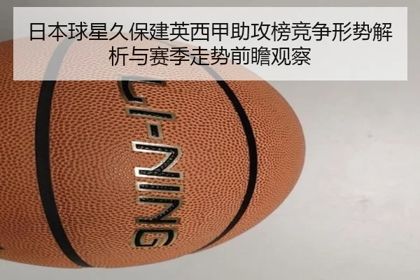 日本球星久保建英西甲助攻榜竞争形势解析与赛季走势前瞻观察