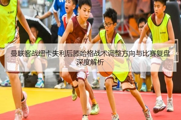 曼联客战纽卡失利后滕哈格战术调整方向与比赛复盘深度解析