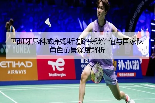 西班牙尼科威廉姆斯边路突破价值与国家队角色前景深度解析