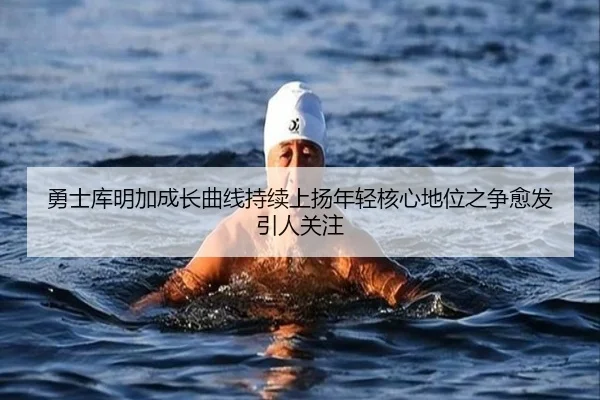勇士库明加成长曲线持续上扬年轻核心地位之争愈发引人关注
