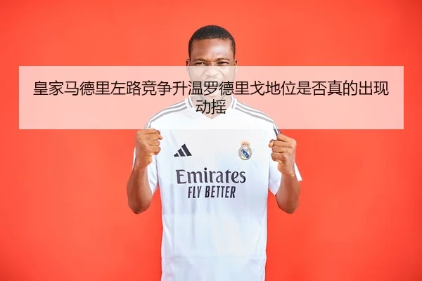 皇家马德里左路竞争升温罗德里戈地位是否真的出现动摇