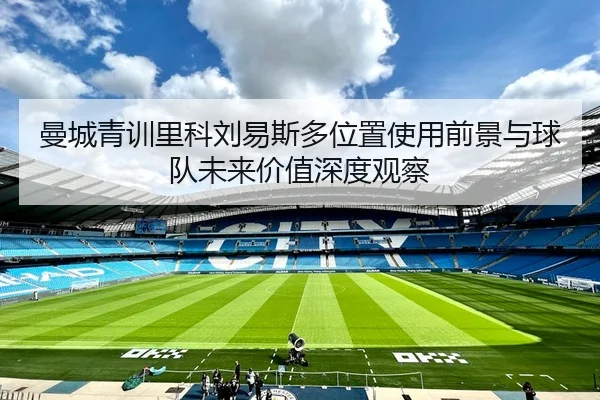 曼城青训里科刘易斯多位置使用前景与球队未来价值深度观察