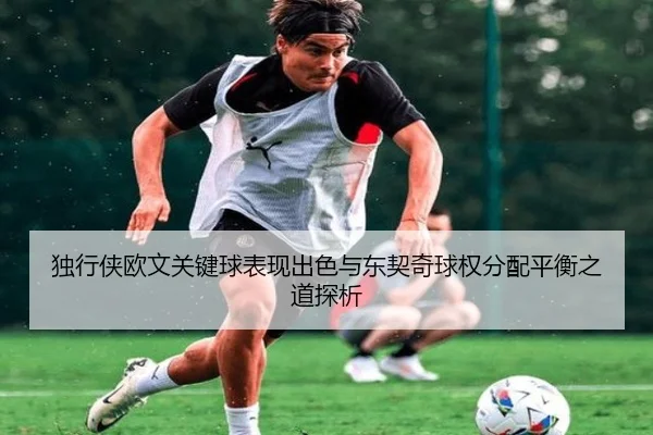 独行侠欧文关键球表现出色与东契奇球权分配平衡之道探析