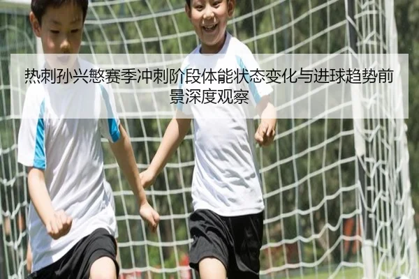 热刺孙兴慜赛季冲刺阶段体能状态变化与进球趋势前景深度观察