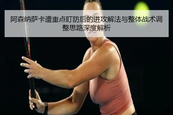 阿森纳萨卡遭重点盯防后的进攻解法与整体战术调整思路深度解析