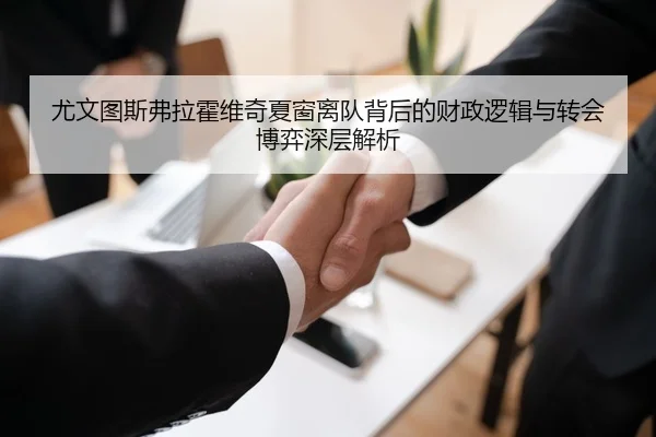 尤文图斯弗拉霍维奇夏窗离队背后的财政逻辑与转会博弈深层解析