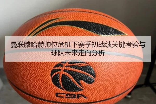 曼联滕哈赫帅位危机下赛季初战绩关键考验与球队未来走向分析