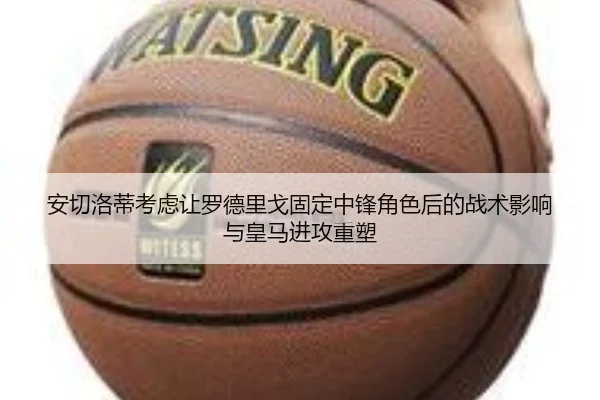 安切洛蒂考虑让罗德里戈固定中锋角色后的战术影响与皇马进攻重塑