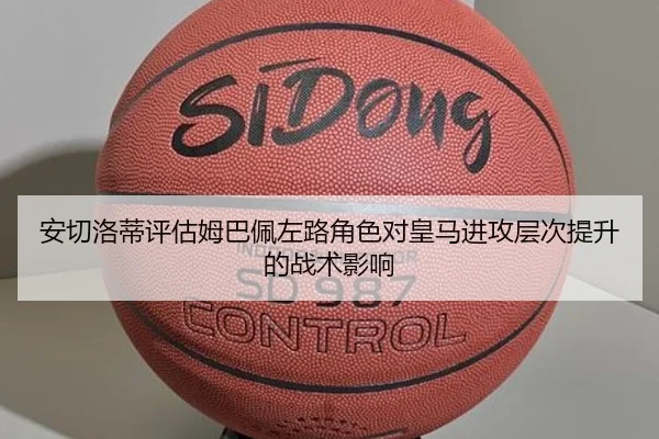 安切洛蒂评估姆巴佩左路角色对皇马进攻层次提升的战术影响