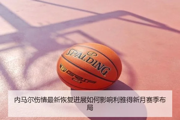 内马尔伤情最新恢复进展如何影响利雅得新月赛季布局