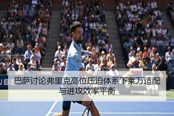 巴萨讨论弗里克高位压迫体系下莱万适配与进攻效率平衡