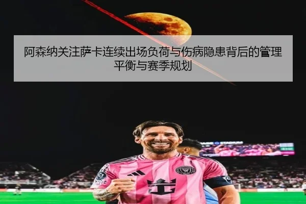 阿森纳关注萨卡连续出场负荷与伤病隐患背后的管理平衡与赛季规划