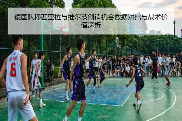 德国队穆西亚拉与维尔茨创造机会数据对比与战术价值深析