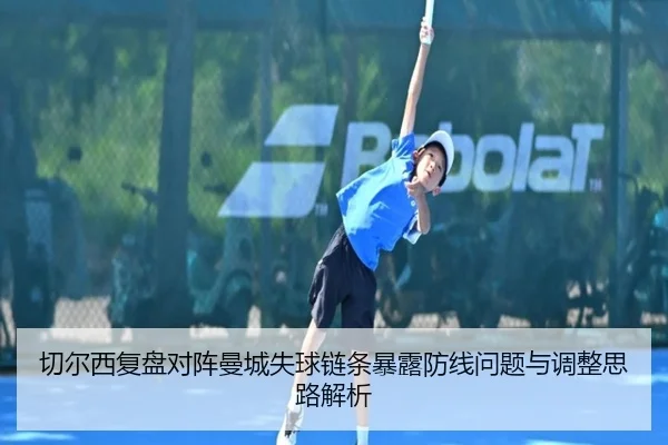 切尔西复盘对阵曼城失球链条暴露防线问题与调整思路解析