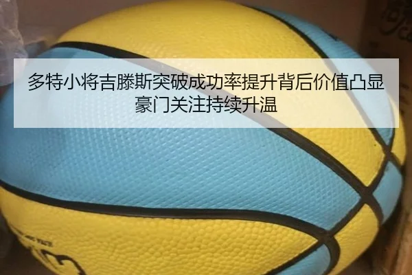 多特小将吉滕斯突破成功率提升背后价值凸显豪门关注持续升温