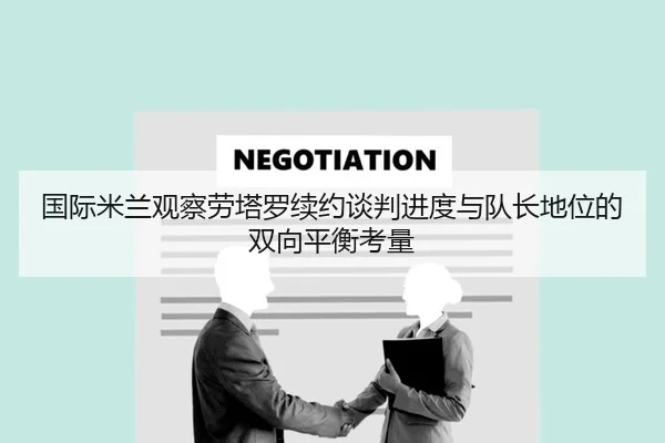 国际米兰观察劳塔罗续约谈判进度与队长地位的双向平衡考量