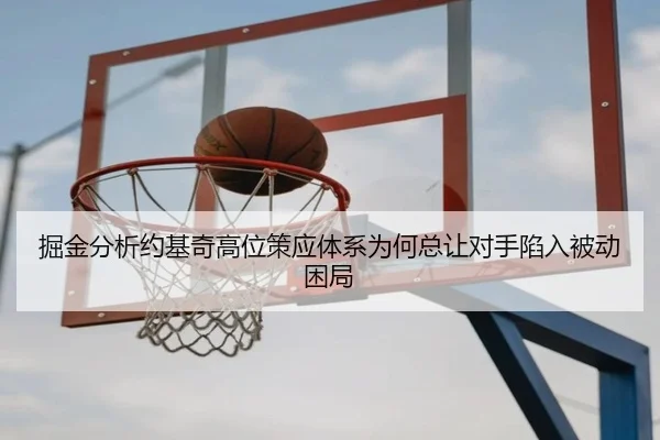掘金分析约基奇高位策应体系为何总让对手陷入被动困局