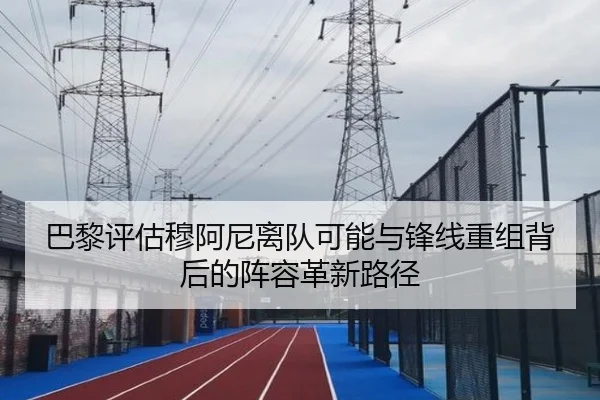 巴黎评估穆阿尼离队可能与锋线重组背后的阵容革新路径