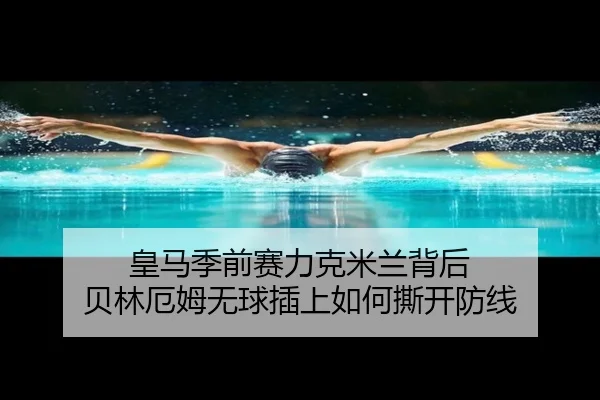 皇马季前赛力克米兰背后 贝林厄姆无球插上如何撕开防线