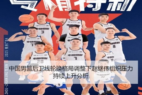 中国男篮后卫线轮换格局调整下赵继伟组织压力持续上升分析