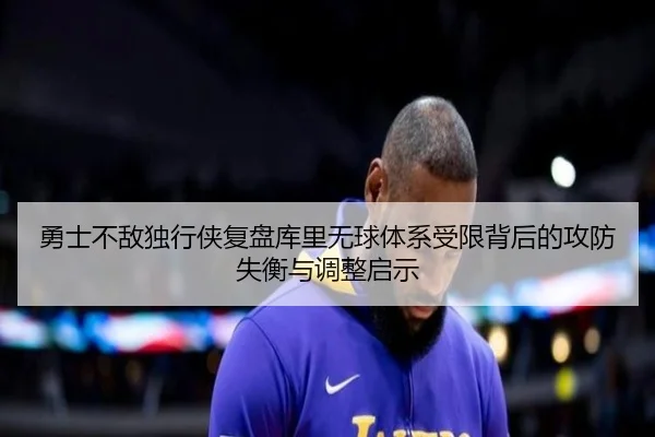勇士不敌独行侠复盘库里无球体系受限背后的攻防失衡与调整启示