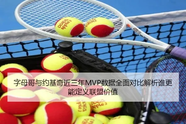 字母哥与约基奇近三年MVP数据全面对比解析谁更能定义联盟价值