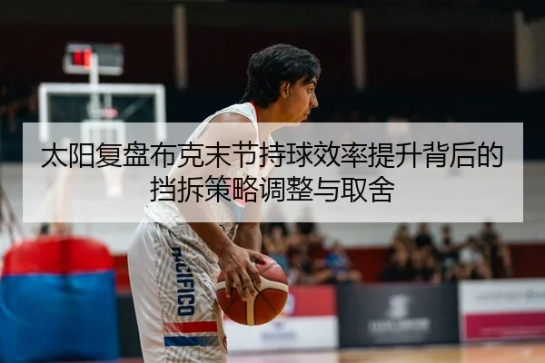 太阳复盘布克末节持球效率提升背后的挡拆策略调整与取舍