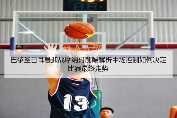 巴黎圣日耳曼迎战摩纳哥前瞻解析中场控制如何决定比赛最终走势
