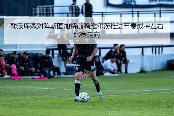 勒沃库森对阵斯图加特前瞻维尔茨推进节奏或将左右比赛走向