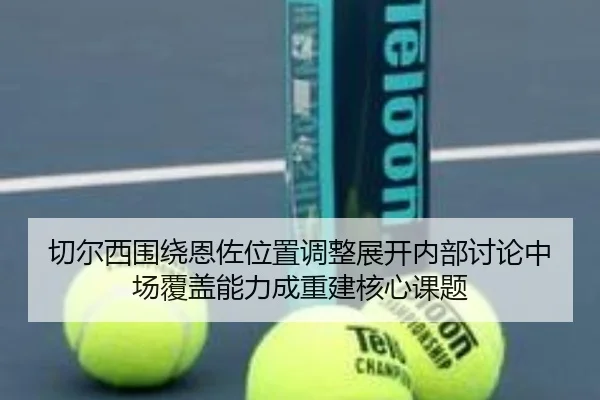 切尔西围绕恩佐位置调整展开内部讨论中场覆盖能力成重建核心课题