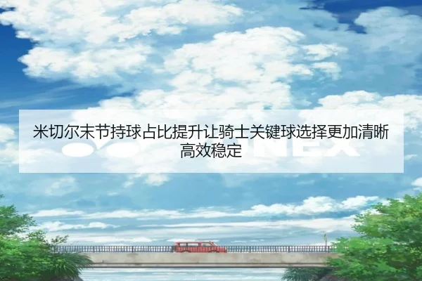 米切尔末节持球占比提升让骑士关键球选择更加清晰高效稳定